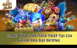 Game Bắn Cá Ăn Tiền Thật Tại C54: Khám Phá Đại Dương