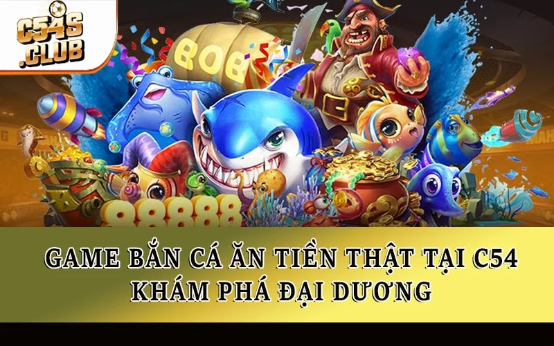 Game Bắn Cá Ăn Tiền Thật Tại C54: Khám Phá Đại Dương